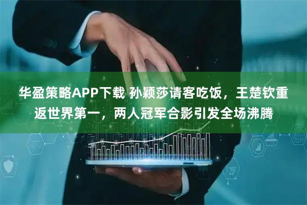 华盈策略APP下载 孙颖莎请客吃饭，王楚钦重返世界第一，两人冠军合影引发全场沸腾