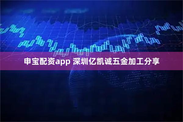 申宝配资app 深圳亿凯诚五金加工分享