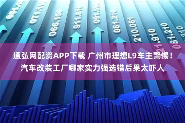 通弘网配资APP下载 广州市理想L9车主警惕！汽车改装工厂哪家实力强选错后果太吓人