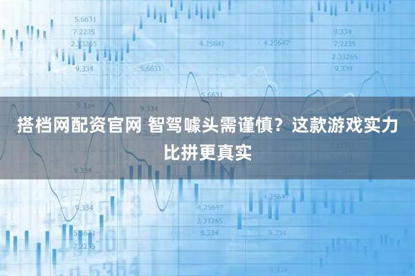 搭档网配资官网 智驾噱头需谨慎？这款游戏实力比拼更真实