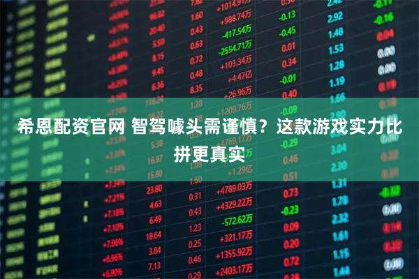 希恩配资官网 智驾噱头需谨慎？这款游戏实力比拼更真实