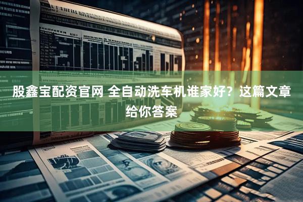 股鑫宝配资官网 全自动洗车机谁家好？这篇文章给你答案