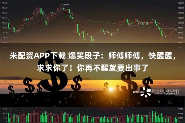 米配资APP下载 爆笑段子：师傅师傅，快醒醒，求求你了！你再不醒就要出事了