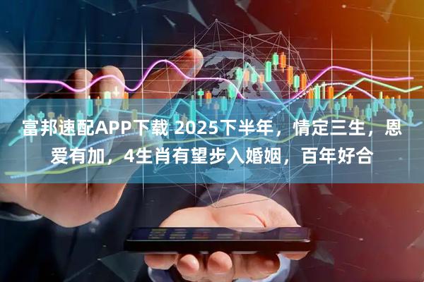 富邦速配APP下载 2025下半年，情定三生，恩爱有加，4生肖有望步入婚姻，百年好合