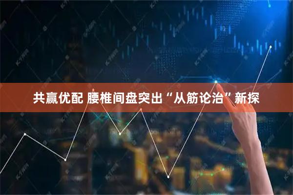 共赢优配 腰椎间盘突出“从筋论治”新探