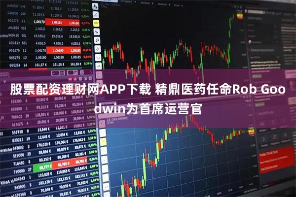 股票配资理财网APP下载 精鼎医药任命Rob Goodwin为首席运营官
