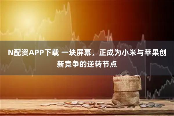 N配资APP下载 一块屏幕，正成为小米与苹果创新竞争的逆转节点