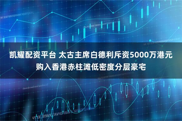 凯耀配资平台 太古主席白德利斥资5000万港元购入香港赤柱滩低密度分层豪宅