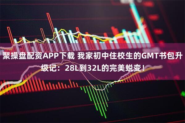 聚操盘配资APP下载 我家初中住校生的GMT书包升级记：28L到32L的完美蜕变！