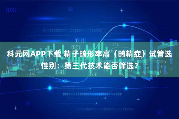 科元网APP下载 精子畸形率高（畸精症）试管选性别：第三代技术能否筛选？