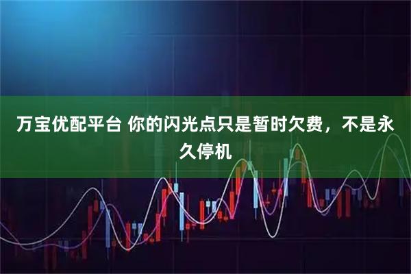 万宝优配平台 你的闪光点只是暂时欠费，不是永久停机