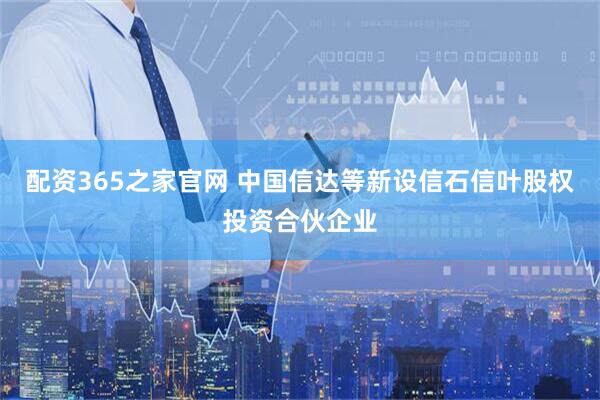 配资365之家官网 中国信达等新设信石信叶股权投资合伙企业