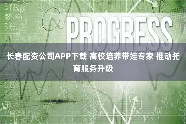 长春配资公司APP下载 高校培养带娃专家 推动托育服务升级