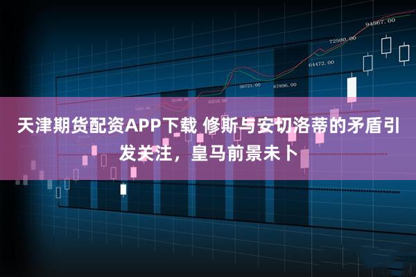 天津期货配资APP下载 修斯与安切洛蒂的矛盾引发关注，皇马前景未卜