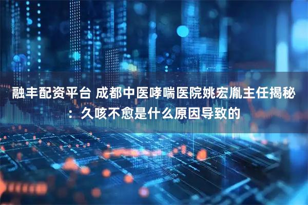 融丰配资平台 成都中医哮喘医院姚宏胤主任揭秘：久咳不愈是什么原因导致的