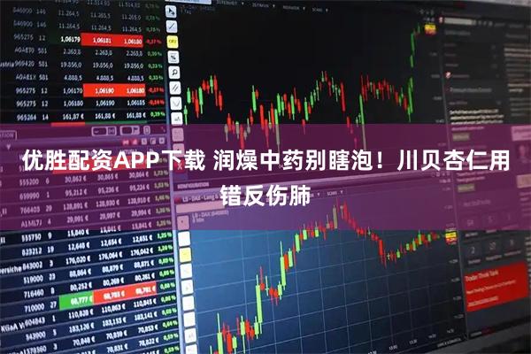 优胜配资APP下载 润燥中药别瞎泡！川贝杏仁用错反伤肺