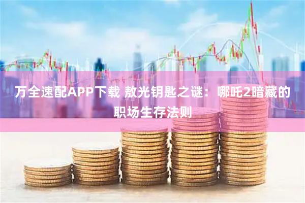 万全速配APP下载 敖光钥匙之谜：哪吒2暗藏的职场生存法则