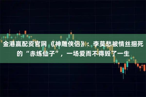 金港赢配资官网 《神雕侠侣》：李莫愁被情丝捆死的 “赤练仙子”，一场爱而不得毁了一生