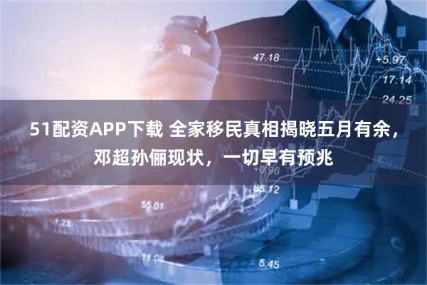 51配资APP下载 全家移民真相揭晓五月有余，邓超孙俪现状，一切早有预兆