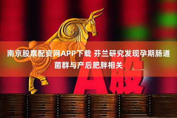 南京股票配资网APP下载 芬兰研究发现孕期肠道菌群与产后肥胖相关