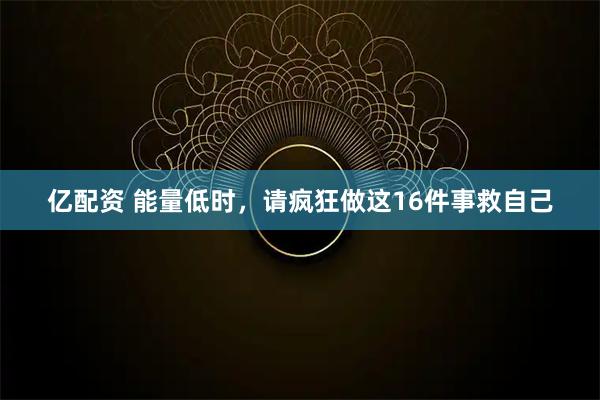 亿配资 能量低时，请疯狂做这16件事救自己