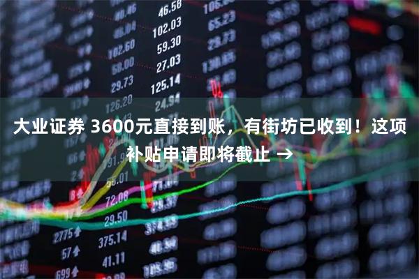 大业证券 3600元直接到账，有街坊已收到！这项补贴申请即将截止 →