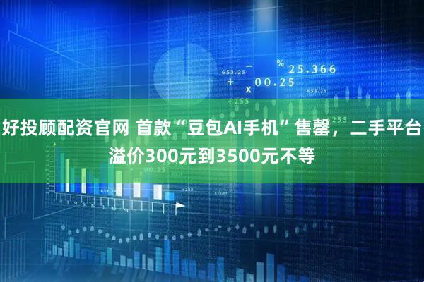 好投顾配资官网 首款“豆包AI手机”售罄，二手平台溢价300元到3500元不等