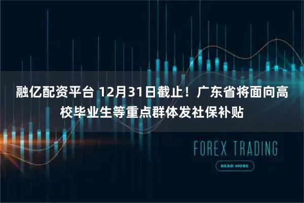 融亿配资平台 12月31日截止！广东省将面向高校毕业生等重点群体发社保补贴
