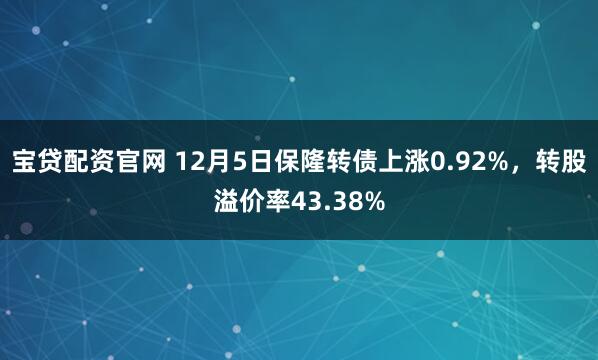 宝贷配资官网 12月5日保隆转债上涨0.92%，转股溢价率43.38%