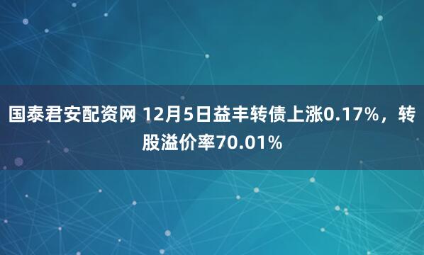 国泰君安配资网 12月5日益丰转债上涨0.17%，转股溢价率70.01%
