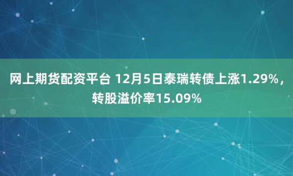 网上期货配资平台 12月5日泰瑞转债上涨1.29%，转股溢价率15.09%