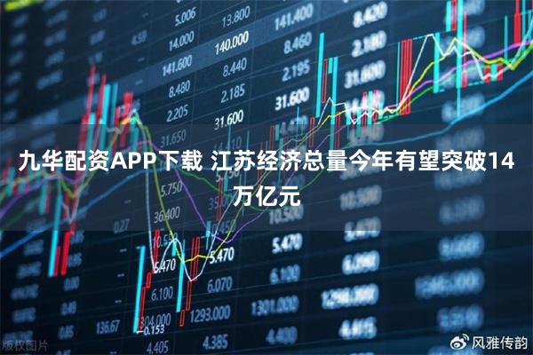九华配资APP下载 江苏经济总量今年有望突破14万亿元