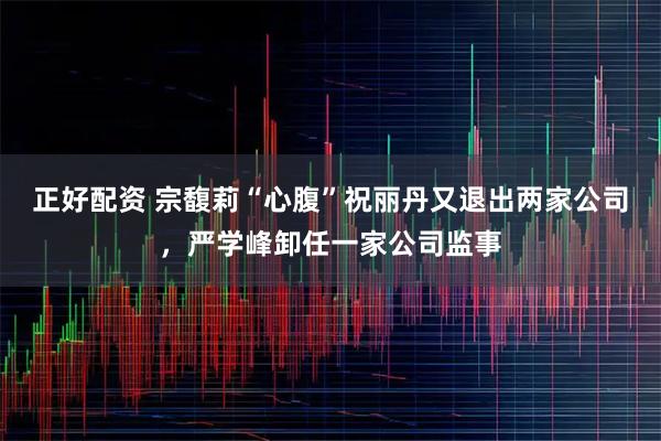 正好配资 宗馥莉“心腹”祝丽丹又退出两家公司，严学峰卸任一家公司监事