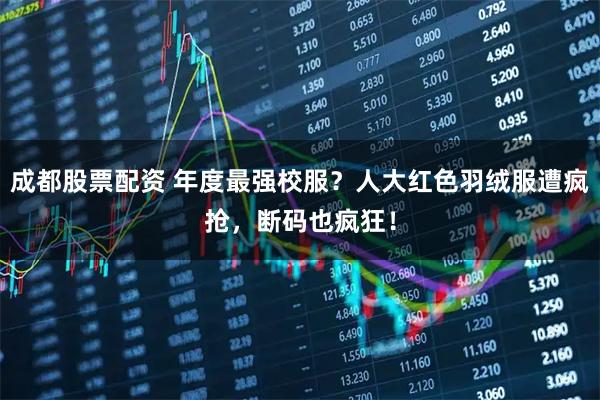 成都股票配资 年度最强校服？人大红色羽绒服遭疯抢，断码也疯狂！