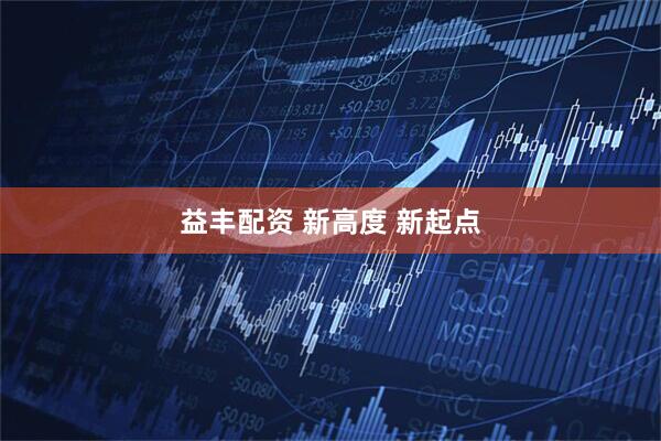益丰配资 新高度 新起点