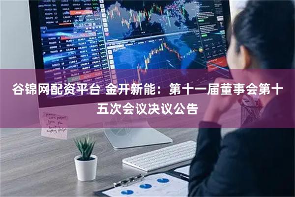 谷锦网配资平台 金开新能：第十一届董事会第十五次会议决议公告