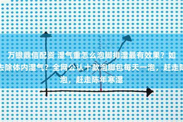 万银鼎信配资 湿气重怎么泡脚排湿最有效果？如何泡脚去除体内湿气？全网公认十款泡脚包每天一泡，赶走陈年寒湿