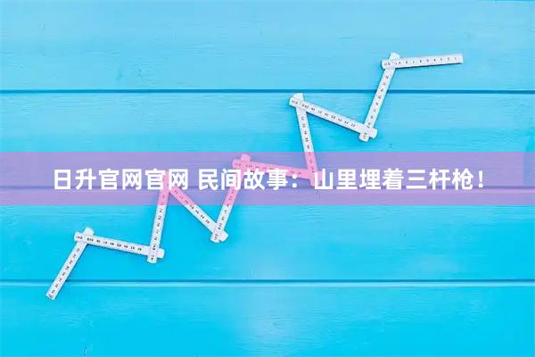 日升官网官网 民间故事：山里埋着三杆枪！