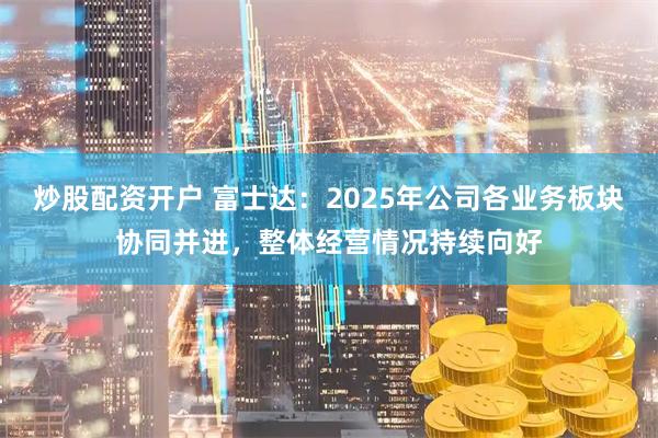 炒股配资开户 富士达：2025年公司各业务板块协同并进，整体经营情况持续向好