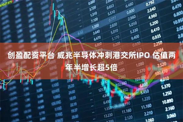 创盈配资平台 威兆半导体冲刺港交所IPO 估值两年半增长超5倍