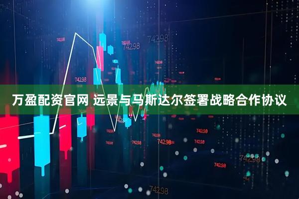 万盈配资官网 远景与马斯达尔签署战略合作协议