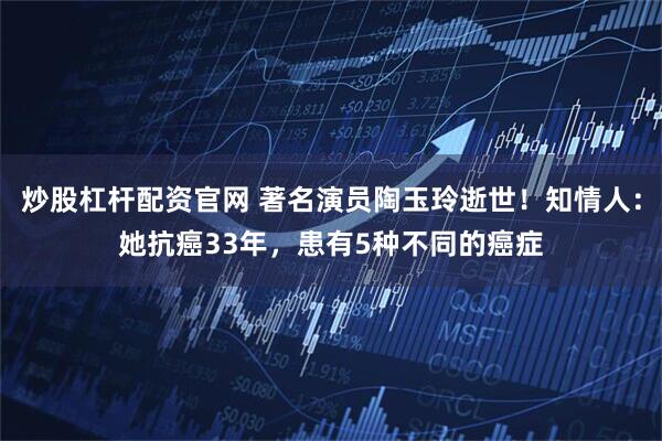 炒股杠杆配资官网 著名演员陶玉玲逝世！知情人：她抗癌33年，患有5种不同的癌症