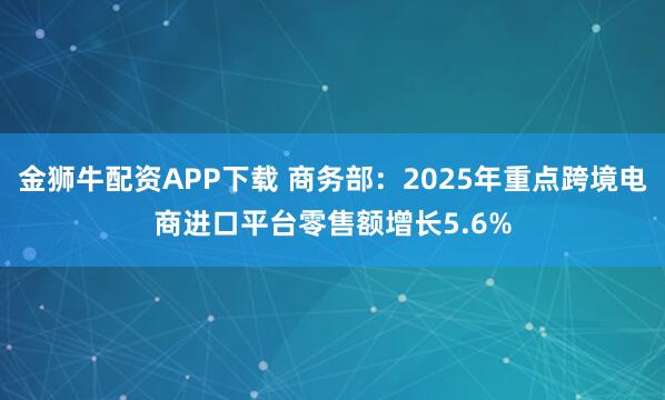金狮牛配资APP下载 商务部：2025年重点跨境电商进口平台零售额增长5.6%
