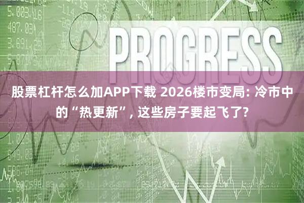 股票杠杆怎么加APP下载 2026楼市变局: 冷市中的“热更新”, 这些房子要起飞了?