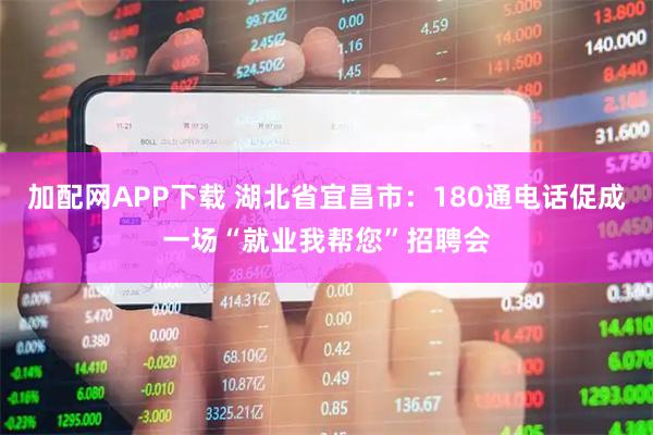 加配网APP下载 湖北省宜昌市：180通电话促成一场“就业我帮您”招聘会
