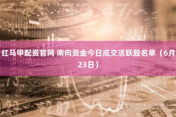 红马甲配资官网 南向资金今日成交活跃股名单（6月23日）