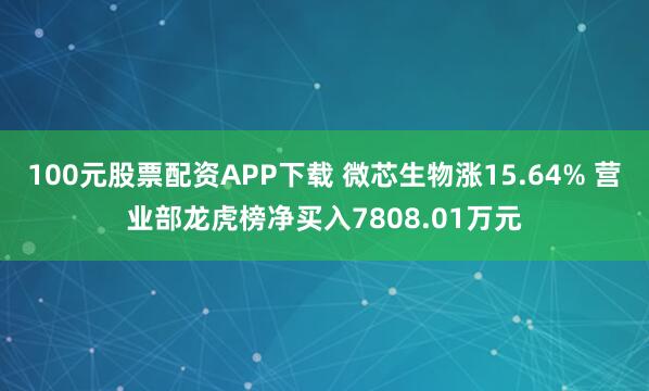 100元股票配资APP下载 微芯生物涨15.64% 营业部龙虎榜净买入7808.01万元