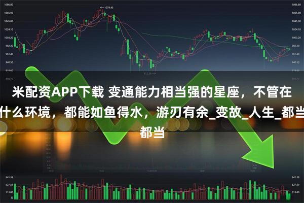 米配资APP下载 变通能力相当强的星座，不管在什么环境，都能如鱼得水，游刃有余_变故_人生_都当