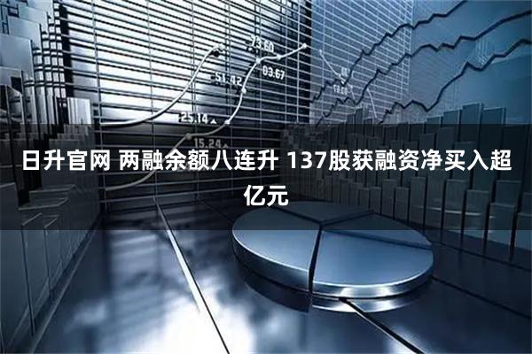 日升官网 两融余额八连升 137股获融资净买入超亿元