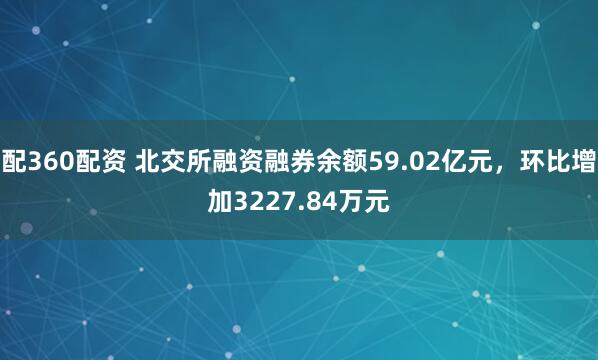 配360配资 北交所融资融券余额59.02亿元，环比增加3227.84万元